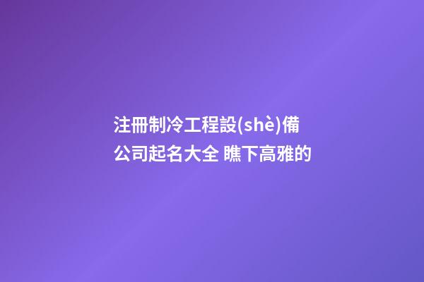 注冊制冷工程設(shè)備公司起名大全 瞧下高雅的-第1張-公司起名-玄機(jī)派